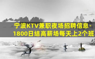 宁波KTV兼职夜场招聘信息-1800日结高薪场每天上2个班