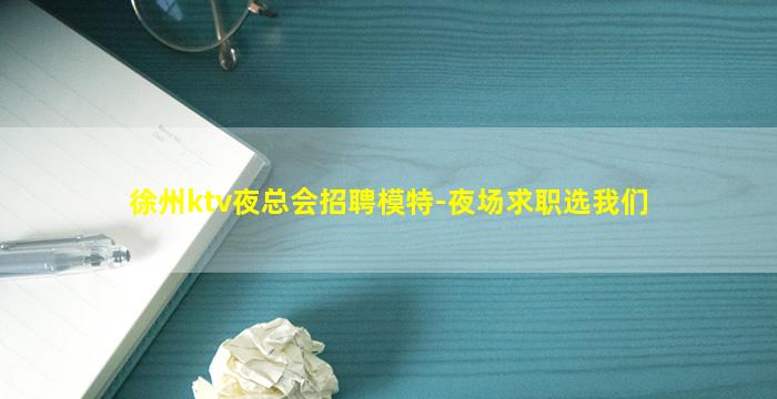 徐州ktv夜总会招聘模特-夜场求职选我们